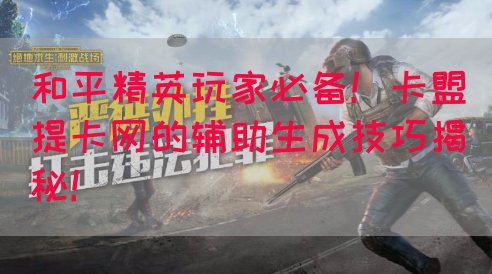 和平精英玩家必备！卡盟提卡网的辅助生成技巧揭秘！