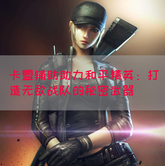 卡盟辅助助力和平精英：打造无敌战队的秘密武器