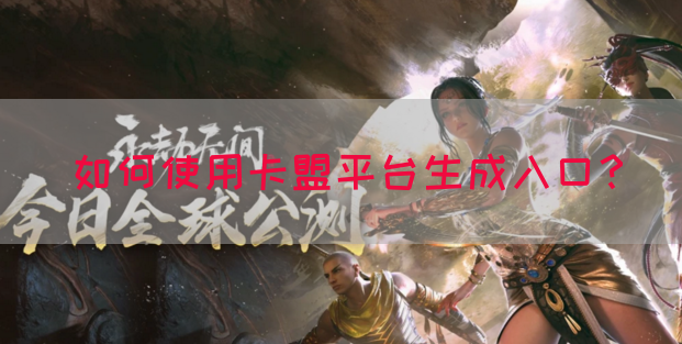 如何使用卡盟平台生成入口？