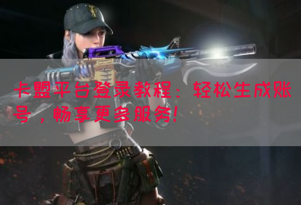 卡盟平台登录教程：轻松生成账号，畅享更多服务！