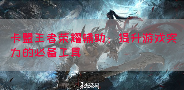 卡盟王者荣耀辅助：提升游戏实力的必备工具