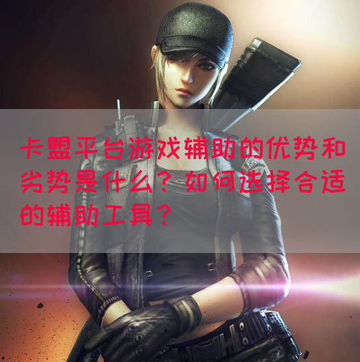 卡盟平台游戏辅助的优势和劣势是什么？如何选择合适的辅助工具？