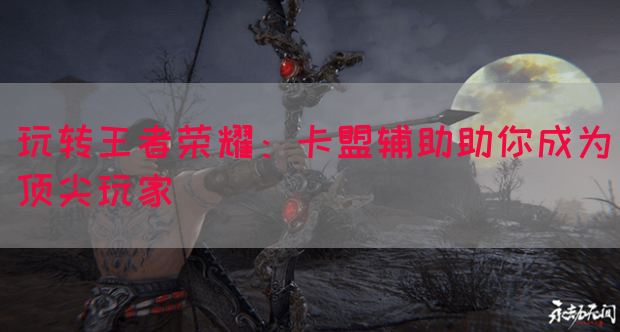玩转王者荣耀：卡盟辅助助你成为顶尖玩家