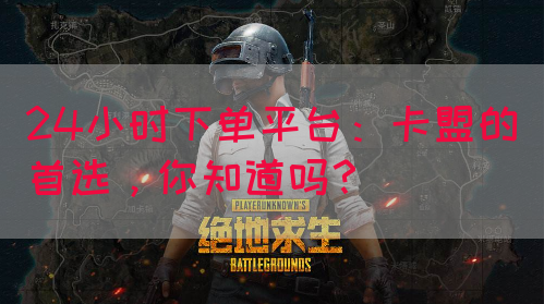 24小时下单平台：卡盟的首选，你知道吗？