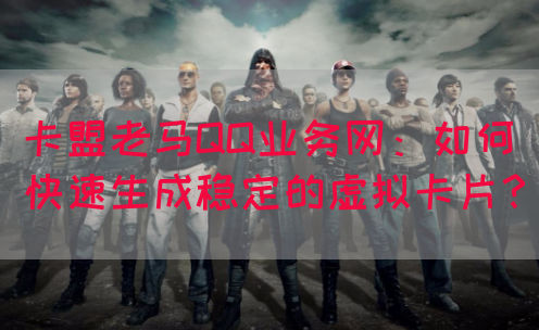 卡盟老马QQ业务网：如何快速生成稳定的虚拟卡片？