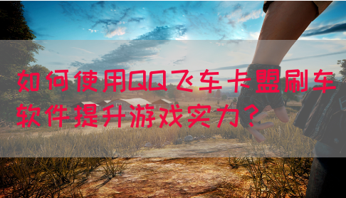 如何使用QQ飞车卡盟刷车软件提升游戏实力？