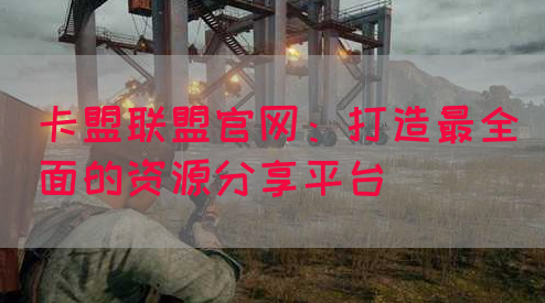 卡盟联盟官网：打造最全面的资源分享平台