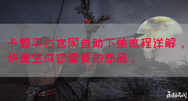 卡盟平台官网自助下单流程详解,快速生成您需要的商品。(图1) 卡盟平台官网自助下单流程详解,快速生成您需要的商品。(图1)
