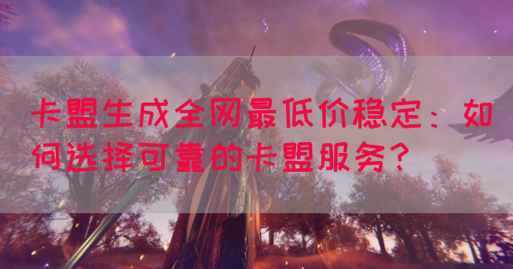 卡盟生成全网最低价稳定:如何选择可靠的卡盟服务?(图1) 卡盟生成全网最低价稳定:如何选择可靠的卡盟服务?(图1)