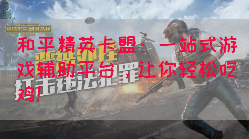和平精英卡盟：一站式游戏辅助平台，让你轻松吃鸡！