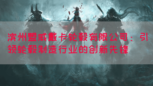 滨州盟威戴卡轮毂有限公司:引领轮毂制造行业的创新先锋(图1) 滨州盟威戴卡轮毂有限公司:引领轮毂制造行业的创新先锋(图1)
