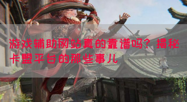 游戏辅助网站真的靠谱吗？揭秘卡盟平台的那些事儿