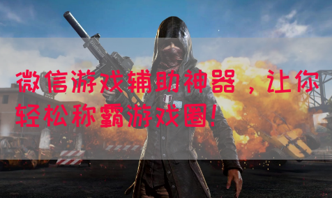 微信游戏辅助神器，让你轻松称霸游戏圈！