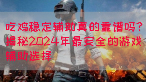 吃鸡稳定辅助真的靠谱吗？揭秘2024年最安全的游戏辅助选择