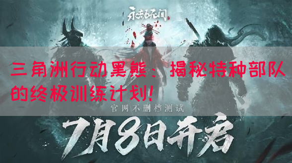 三角洲行动黑熊：揭秘特种部队的终极训练计划！