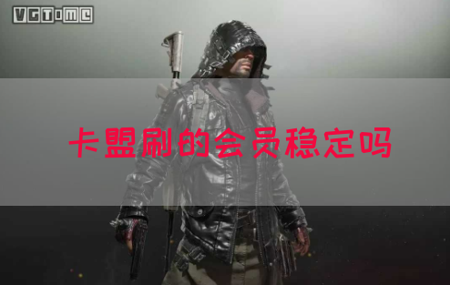 卡盟刷的会员稳定吗