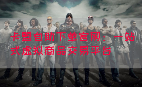 卡盟自助下单官网：一站式虚拟商品交易平台