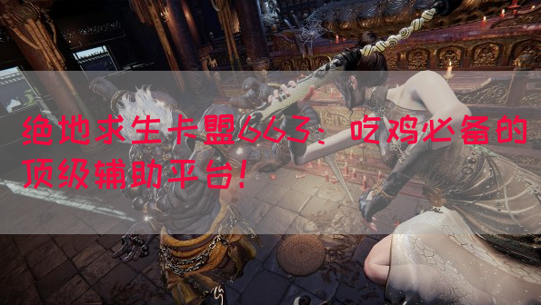 绝地求生卡盟663：吃鸡必备的顶级辅助平台！
