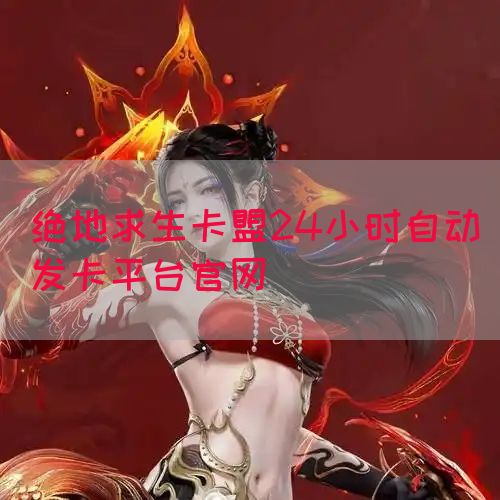 绝地求生卡盟24小时自动发卡平台官网