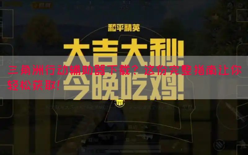 三角洲行动辅助器下载？这份完整指南让你轻松获取！