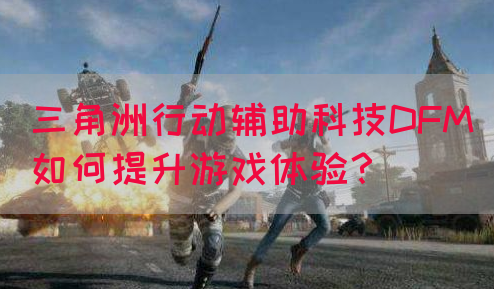 三角洲行动辅助科技DFM如何提升游戏体验？