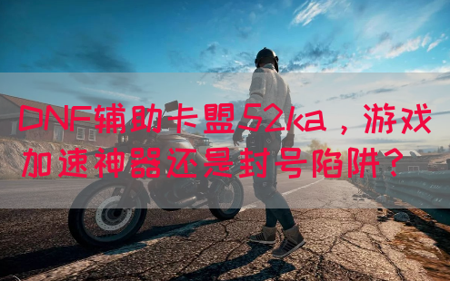 DNF辅助卡盟52ka，游戏加速神器还是封号陷阱？