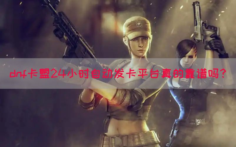 dnf卡盟24小时自动发卡平台真的靠谱吗？