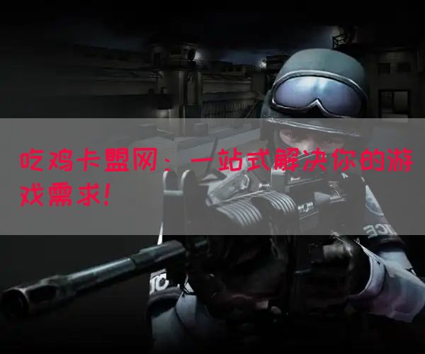 吃鸡卡盟网：一站式解决你的游戏需求！