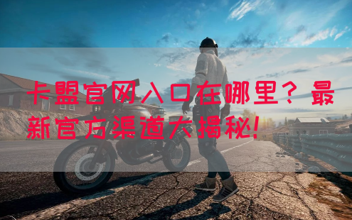 卡盟官网入口在哪里？最新官方渠道大揭秘！