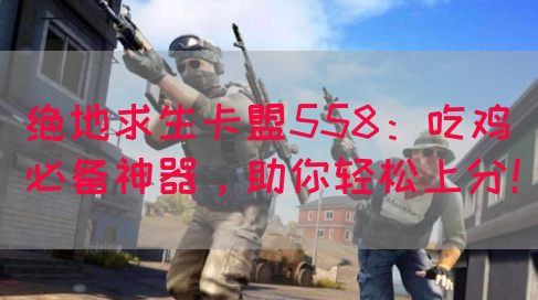 绝地求生卡盟558：吃鸡必备神器，助你轻松上分！