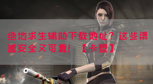 绝地求生辅助下载地址？这些渠道安全又可靠！【卡盟】
