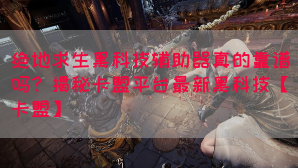 绝地求生黑科技辅助器真的靠谱吗？揭秘卡盟平台最新黑科技【卡盟】