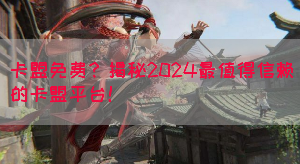 卡盟免费？揭秘2024最值得信赖的卡盟平台！
