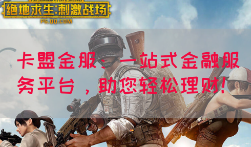 卡盟金服：一站式金融服务平台，助您轻松理财！