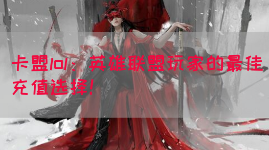 卡盟lol：英雄联盟玩家的最佳充值选择！