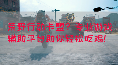 荒野行动卡盟？专业游戏辅助平台助你轻松吃鸡！