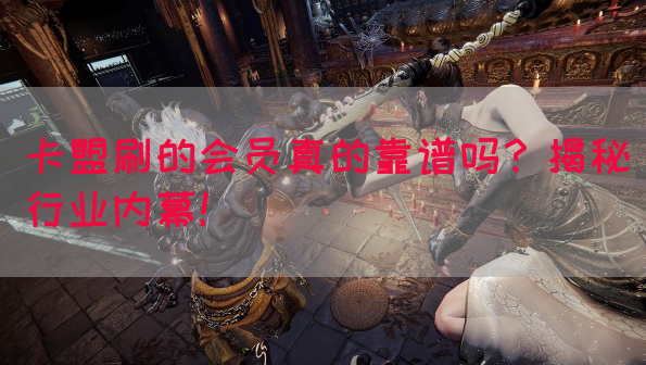 卡盟刷的会员真的靠谱吗？揭秘行业内幕！