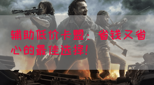 辅助低价卡盟：省钱又省心的最佳选择！