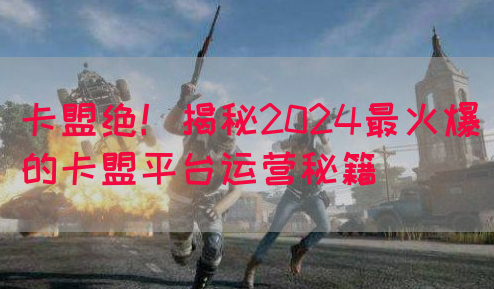 卡盟绝！揭秘2024最火爆的卡盟平台运营秘籍