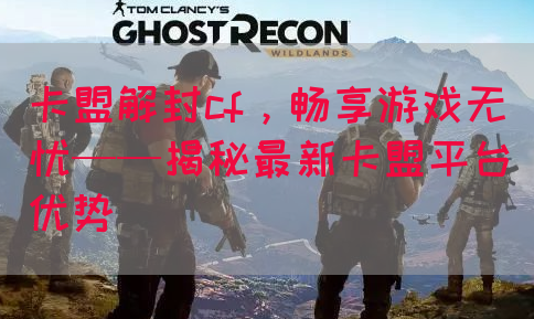 卡盟解封cf，畅享游戏无忧——揭秘最新卡盟平台优势