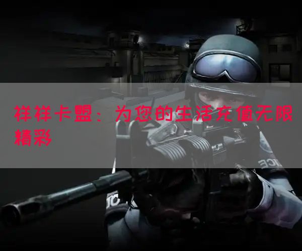 祥祥卡盟：为您的生活充值无限精彩