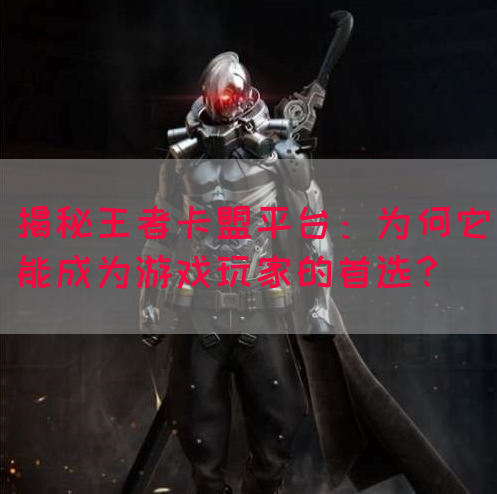 揭秘王者卡盟平台：为何它能成为游戏玩家的首选？