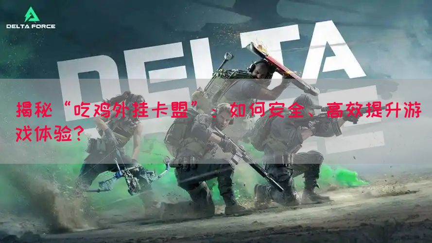 揭秘“吃鸡外挂卡盟”：如何安全、高效提升游戏体验？