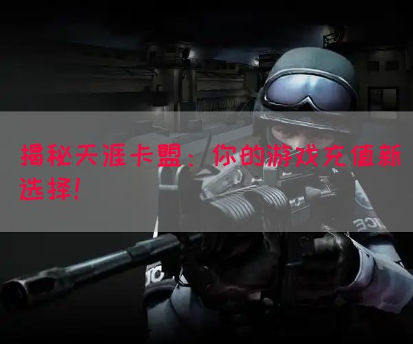 揭秘天涯卡盟：你的游戏充值新选择！