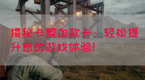 揭秘卡盟加款卡：轻松提升您的游戏体验！