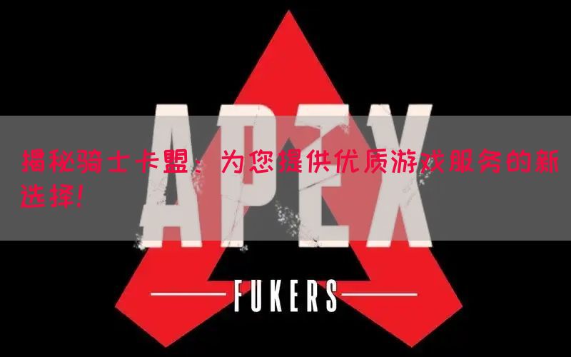 揭秘骑士卡盟：为您提供优质游戏服务的新选择！