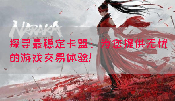 探寻最稳定卡盟：为您提供无忧的游戏交易体验！