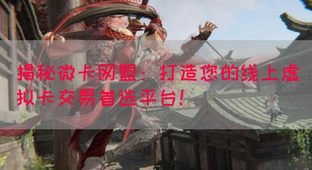 揭秘微卡网盟：打造您的线上虚拟卡交易首选平台！