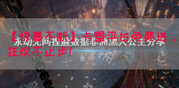 【惊喜不断】卡盟平台免费送，狂欢不止步！