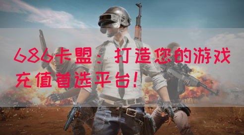 686卡盟：打造您的游戏充值首选平台！